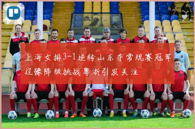 上海女排3-1逆转山东夺常规赛冠军辽豫降级挑战粤浙引发关注