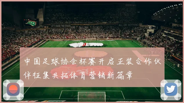 中国足球协会杯赛开启正装合作伙伴征集共拓体育营销新篇章
