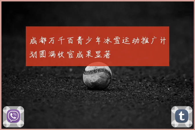 成都万千百青少年冰雪运动推广计划圆满收官成果显著