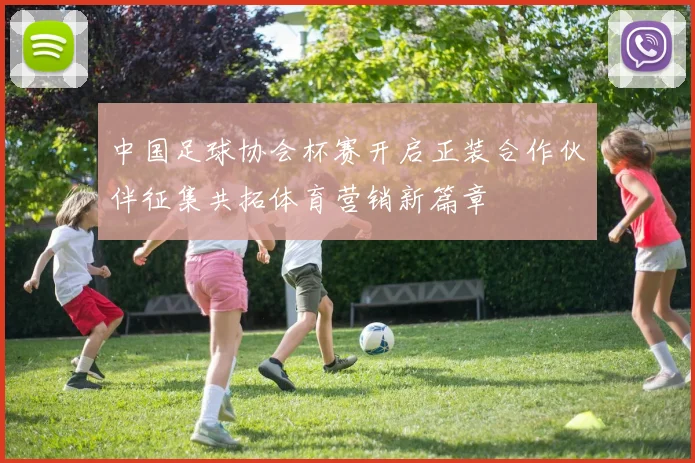 中国足球协会杯赛开启正装合作伙伴征集共拓体育营销新篇章