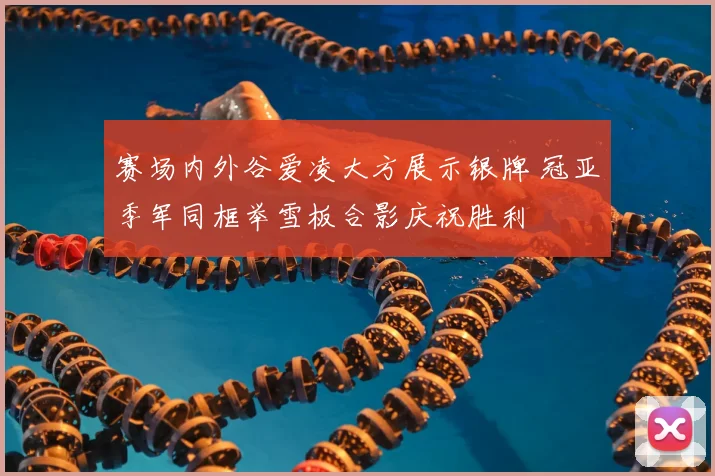 赛场内外谷爱凌大方展示银牌 冠亚季军同框举雪板合影庆祝胜利