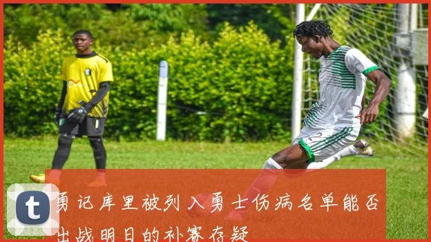 勇记库里被列入勇士伤病名单能否出战明日的补赛存疑