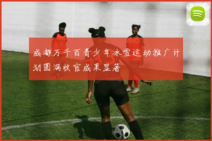 成都万千百青少年冰雪运动推广计划圆满收官成果显著