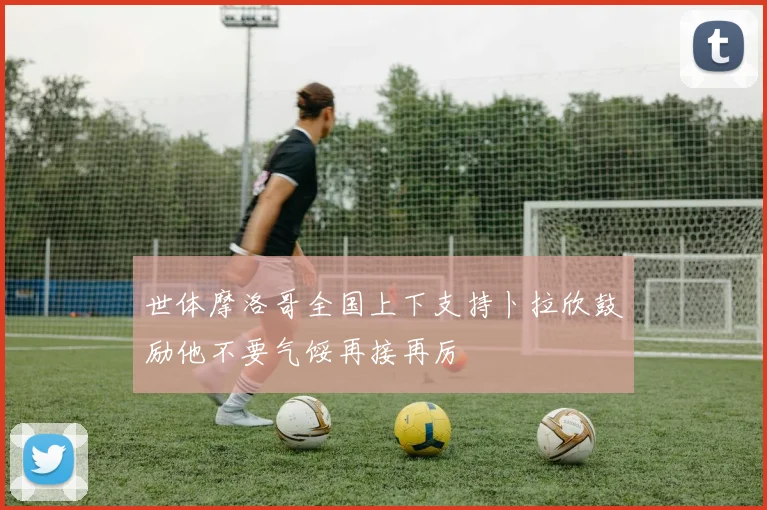 世体摩洛哥全国上下支持卜拉欣鼓励他不要气馁再接再厉