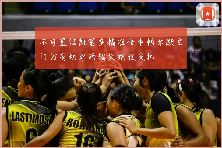 不可置信凯塞多精准传中帕尔默空门打高切尔西错失绝佳良机