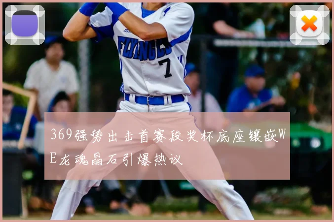 369强势出击首赛段奖杯底座镶嵌WE龙魂晶石引爆热议