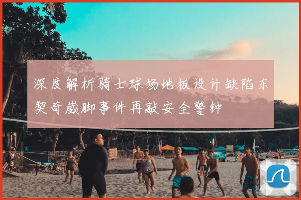深度解析骑士球场地板设计缺陷东契奇崴脚事件再敲安全警钟