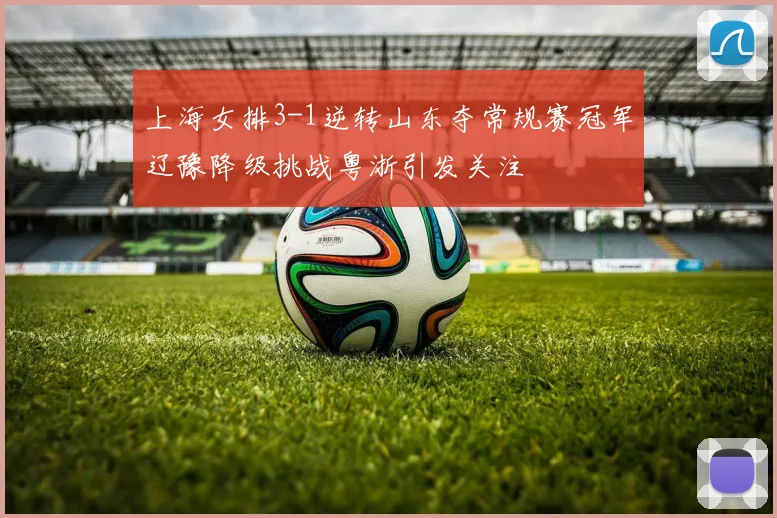 上海女排3-1逆转山东夺常规赛冠军辽豫降级挑战粤浙引发关注