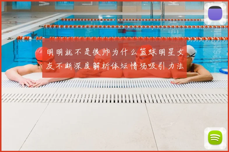明明就不是很帅为什么篮球明星女友不断深度解析体坛情场吸引力法则