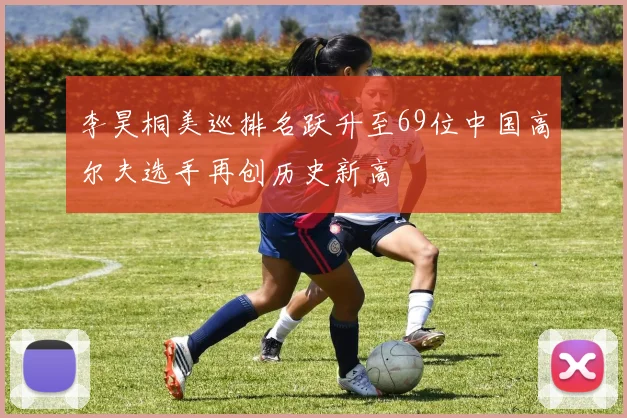 李昊桐美巡排名跃升至69位中国高尔夫选手再创历史新高