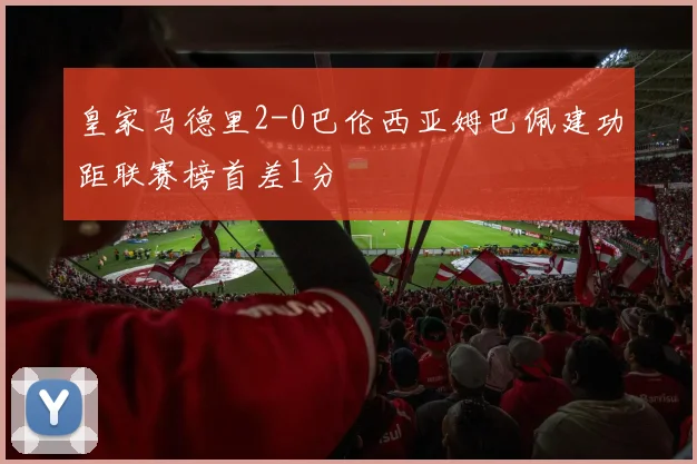 皇家马德里2-0巴伦西亚姆巴佩建功距联赛榜首差1分