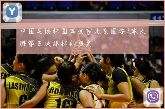 中国足协杯圆满收官北京国安3球大胜第五次捧杯创历史