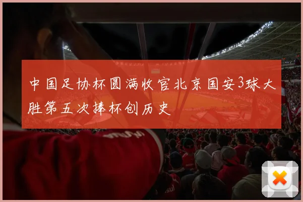 中国足协杯圆满收官北京国安3球大胜第五次捧杯创历史