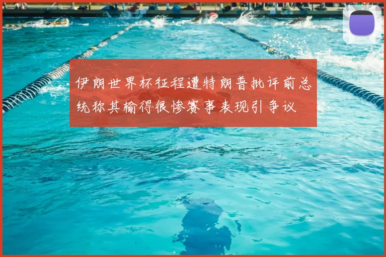 伊朗世界杯征程遭特朗普批评前总统称其输得很惨赛事表现引争议