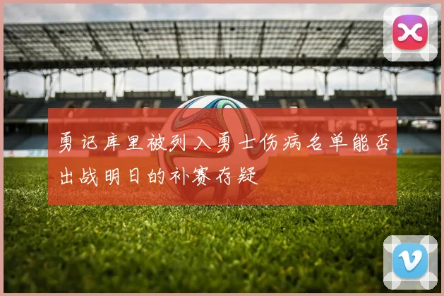 勇记库里被列入勇士伤病名单能否出战明日的补赛存疑