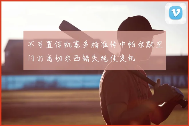 不可置信凯塞多精准传中帕尔默空门打高切尔西错失绝佳良机