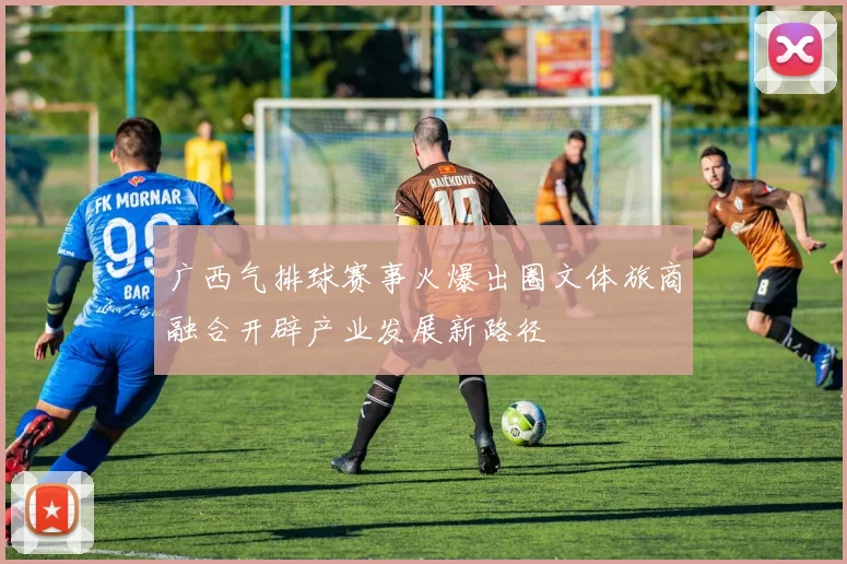 广西气排球赛事火爆出圈文体旅商融合开辟产业发展新路径